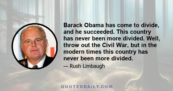 Barack Obama has come to divide, and he succeeded. This country has never been more divided. Well, throw out the Civil War, but in the modern times this country has never been more divided.