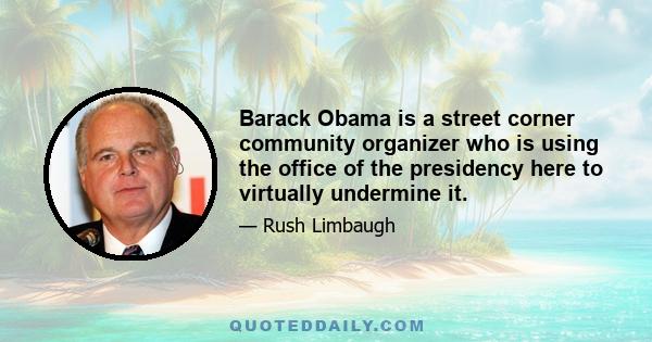 Barack Obama is a street corner community organizer who is using the office of the presidency here to virtually undermine it.