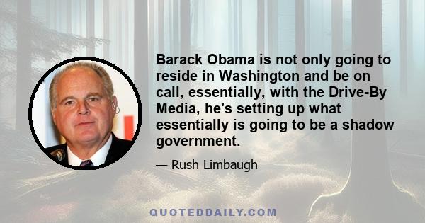 Barack Obama is not only going to reside in Washington and be on call, essentially, with the Drive-By Media, he's setting up what essentially is going to be a shadow government.