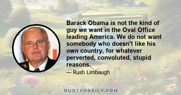 Barack Obama is not the kind of guy we want in the Oval Office leading America. We do not want somebody who doesn't like his own country, for whatever perverted, convoluted, stupid reasons.