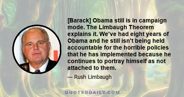 [Barack] Obama still is in campaign mode. The Limbaugh Theorem explains it. We've had eight years of Obama and he still isn't being held accountable for the horrible policies that he has implemented because he continues 