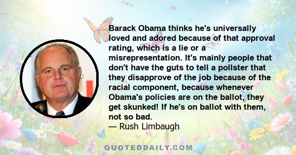 Barack Obama thinks he's universally loved and adored because of that approval rating, which is a lie or a misrepresentation. It's mainly people that don't have the guts to tell a pollster that they disapprove of the