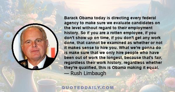 Barack Obama today is directing every federal agency to make sure we evaluate candidates on the level without regard to their employment history. So if you are a rotten employee, if you don't show up on time, if you