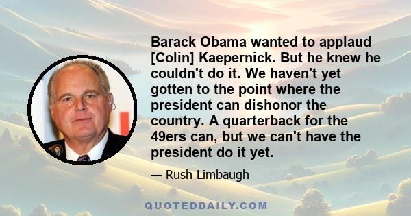 Barack Obama wanted to applaud [Colin] Kaepernick. But he knew he couldn't do it. We haven't yet gotten to the point where the president can dishonor the country. A quarterback for the 49ers can, but we can't have the