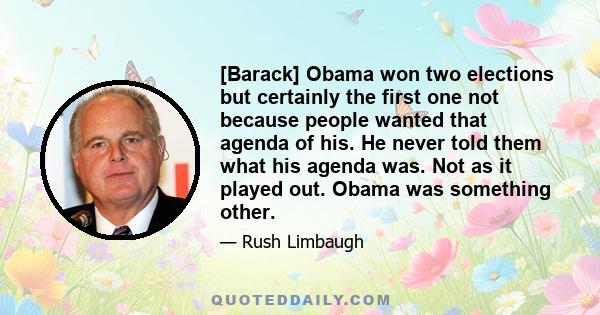 [Barack] Obama won two elections but certainly the first one not because people wanted that agenda of his. He never told them what his agenda was. Not as it played out. Obama was something other.