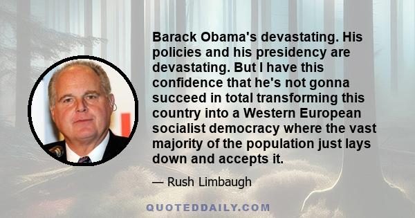 Barack Obama's devastating. His policies and his presidency are devastating. But I have this confidence that he's not gonna succeed in total transforming this country into a Western European socialist democracy where