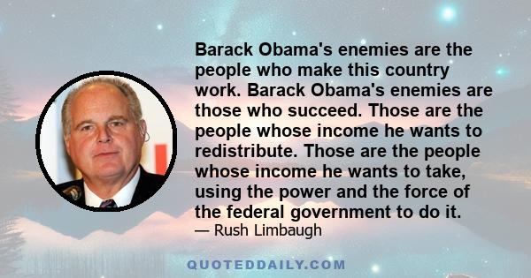 Barack Obama's enemies are the people who make this country work. Barack Obama's enemies are those who succeed. Those are the people whose income he wants to redistribute. Those are the people whose income he wants to