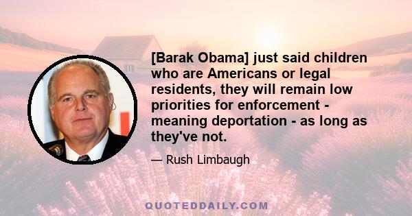 [Barak Obama] just said children who are Americans or legal residents, they will remain low priorities for enforcement - meaning deportation - as long as they've not.