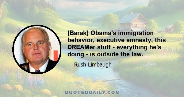 [Barak] Obama's immigration behavior, executive amnesty, this DREAMer stuff - everything he's doing - is outside the law.