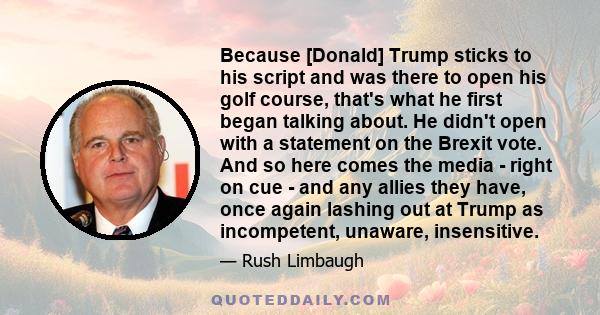 Because [Donald] Trump sticks to his script and was there to open his golf course, that's what he first began talking about. He didn't open with a statement on the Brexit vote. And so here comes the media - right on cue 