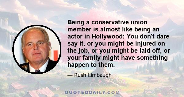 Being a conservative union member is almost like being an actor in Hollywood: You don't dare say it, or you might be injured on the job, or you might be laid off, or your family might have something happen to them.