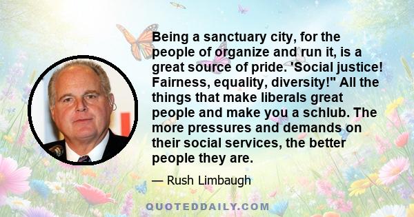 Being a sanctuary city, for the people of organize and run it, is a great source of pride. 'Social justice! Fairness, equality, diversity! All the things that make liberals great people and make you a schlub. The more