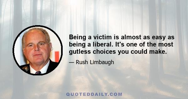 Being a victim is almost as easy as being a liberal. It's one of the most gutless choices you could make.