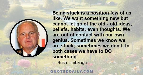 Being stuck is a position few of us like. We want something new but cannot let go of the old - old ideas, beliefs, habits, even thoughts. We are out of contact with our own genius. Sometimes we know we are stuck;