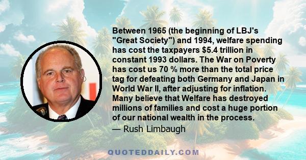 Between 1965 (the beginning of LBJ's Great Society) and 1994, welfare spending has cost the taxpayers $5.4 trillion in constant 1993 dollars. The War on Poverty has cost us 70 % more than the total price tag for