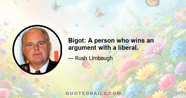 Bigot: A person who wins an argument with a liberal.