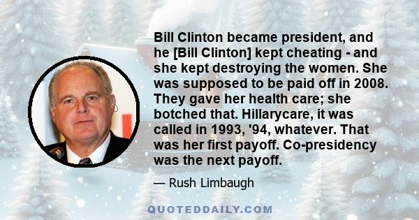 Bill Clinton became president, and he [Bill Clinton] kept cheating - and she kept destroying the women. She was supposed to be paid off in 2008. They gave her health care; she botched that. Hillarycare, it was called in 