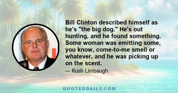 Bill Clinton described himself as he's the big dog. He's out hunting, and he found something. Some woman was emitting some, you know, come-to-me smell or whatever, and he was picking up on the scent.