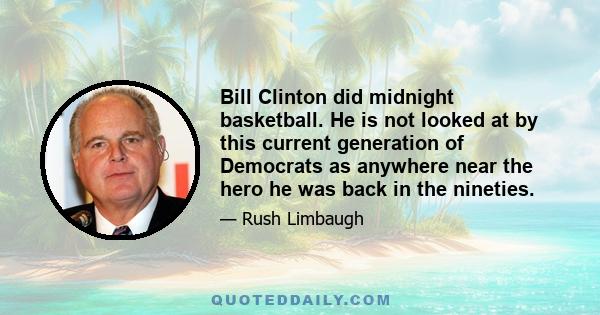 Bill Clinton did midnight basketball. He is not looked at by this current generation of Democrats as anywhere near the hero he was back in the nineties.