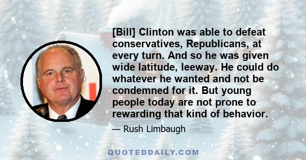 [Bill] Clinton was able to defeat conservatives, Republicans, at every turn. And so he was given wide latitude, leeway. He could do whatever he wanted and not be condemned for it. But young people today are not prone to 