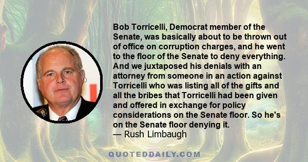 Bob Torricelli, Democrat member of the Senate, was basically about to be thrown out of office on corruption charges, and he went to the floor of the Senate to deny everything. And we juxtaposed his denials with an