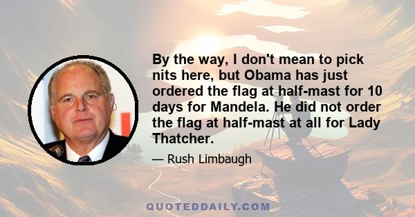 By the way, I don't mean to pick nits here, but Obama has just ordered the flag at half-mast for 10 days for Mandela. He did not order the flag at half-mast at all for Lady Thatcher.