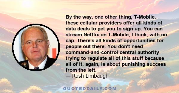 By the way, one other thing, T-Mobile, these cellular providers offer all kinds of data deals to get you to sign up. You can stream Netflix on T-Mobile, I think, with no cap. There's all kinds of opportunities for