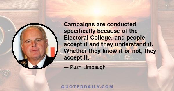 Campaigns are conducted specifically because of the Electoral College, and people accept it and they understand it. Whether they know it or not, they accept it.