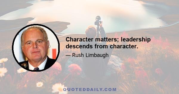 Character matters; leadership descends from character.