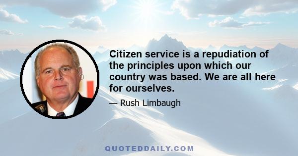 Citizen service is a repudiation of the principles upon which our country was based. We are all here for ourselves.