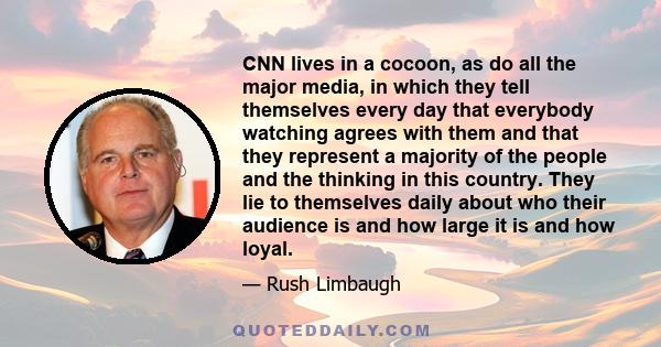 CNN lives in a cocoon, as do all the major media, in which they tell themselves every day that everybody watching agrees with them and that they represent a majority of the people and the thinking in this country. They