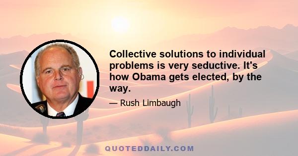 Collective solutions to individual problems is very seductive. It's how Obama gets elected, by the way.