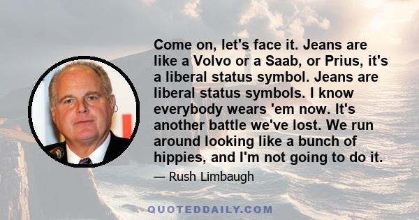 Come on, let's face it. Jeans are like a Volvo or a Saab, or Prius, it's a liberal status symbol. Jeans are liberal status symbols. I know everybody wears 'em now. It's another battle we've lost. We run around looking