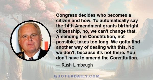 Congress decides who becomes a citizen and how. To automatically say the 14th Amendment grants birthright citizenship, no, we can't change that. Amending the Constitution, not possible, takes too long. We gotta find