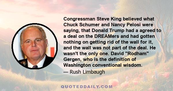 Congressman Steve King believed what Chuck Schumer and Nancy Pelosi were saying, that Donald Trump had a agreed to a deal on the DREAMers and had gotten nothing on getting rid of the wall for it, and the wall was not