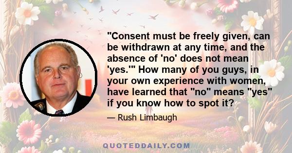 Consent must be freely given, can be withdrawn at any time, and the absence of 'no' does not mean 'yes.' How many of you guys, in your own experience with women, have learned that no means yes if you know how to spot it?