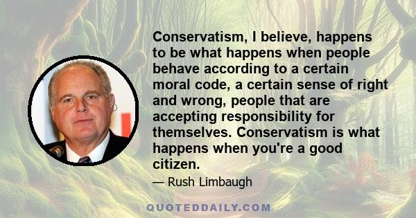 Conservatism, I believe, happens to be what happens when people behave according to a certain moral code, a certain sense of right and wrong, people that are accepting responsibility for themselves. Conservatism is what 