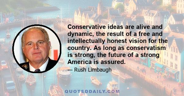 Conservative ideas are alive and dynamic, the result of a free and intellectually honest vision for the country. As long as conservatism is strong, the future of a strong America is assured.