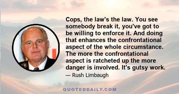 Cops, the law's the law. You see somebody break it, you've got to be willing to enforce it. And doing that enhances the confrontational aspect of the whole circumstance. The more the confrontational aspect is ratcheted