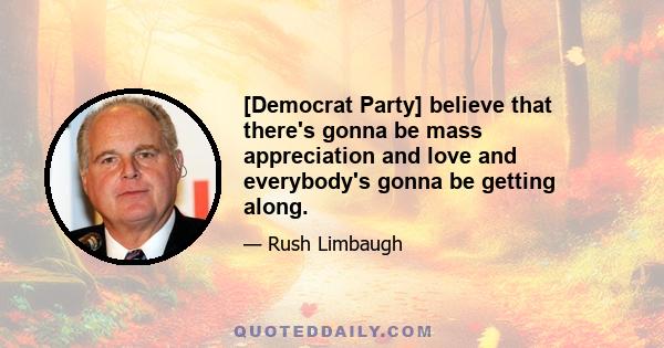 [Democrat Party] believe that there's gonna be mass appreciation and love and everybody's gonna be getting along.