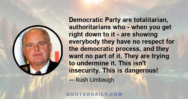 Democratic Party are totalitarian, authoritarians who - when you get right down to it - are showing everybody they have no respect for the democratic process, and they want no part of it. They are trying to undermine