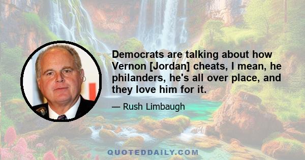 Democrats are talking about how Vernon [Jordan] cheats, I mean, he philanders, he's all over place, and they love him for it.