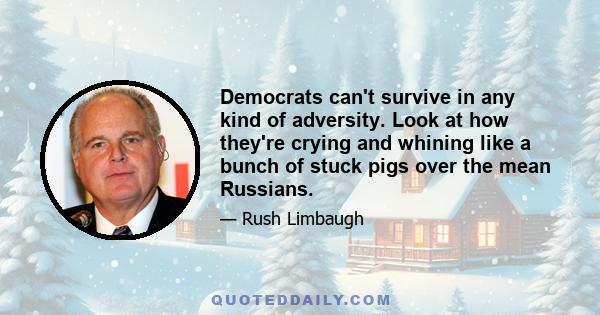 Democrats can't survive in any kind of adversity. Look at how they're crying and whining like a bunch of stuck pigs over the mean Russians.