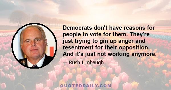 Democrats don't have reasons for people to vote for them. They're just trying to gin up anger and resentment for their opposition. And it's just not working anymore.