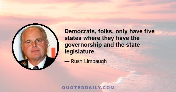 Democrats, folks, only have five states where they have the governorship and the state legislature.