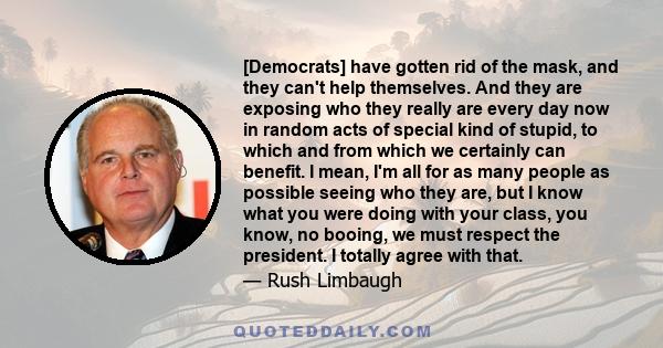 [Democrats] have gotten rid of the mask, and they can't help themselves. And they are exposing who they really are every day now in random acts of special kind of stupid, to which and from which we certainly can