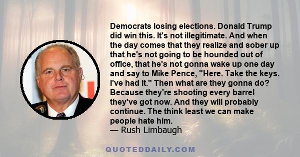 Democrats losing elections. Donald Trump did win this. It's not illegitimate. And when the day comes that they realize and sober up that he's not going to be hounded out of office, that he's not gonna wake up one day