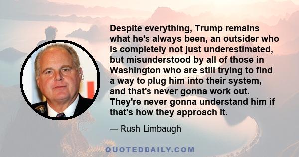 Despite everything, Trump remains what he's always been, an outsider who is completely not just underestimated, but misunderstood by all of those in Washington who are still trying to find a way to plug him into their