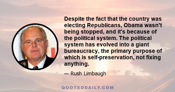 Despite the fact that the country was electing Republicans, Obama wasn't being stopped, and it's because of the political system. The political system has evolved into a giant bureaucracy, the primary purpose of which