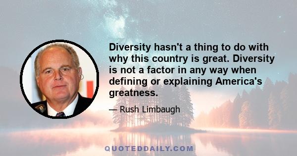 Diversity hasn't a thing to do with why this country is great. Diversity is not a factor in any way when defining or explaining America's greatness.